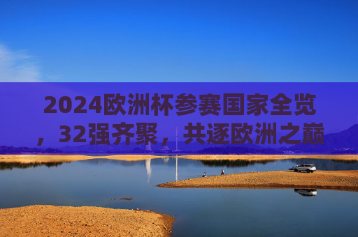 2024欧洲杯参赛国家全览,32强齐聚,共逐欧洲之巅,2024欧洲杯32强全览齐聚逐欧洲之巅 2024欧洲杯参赛国家全览,32强齐聚,共逐欧洲之巅,2024欧洲杯32强全览齐聚逐欧洲之巅
