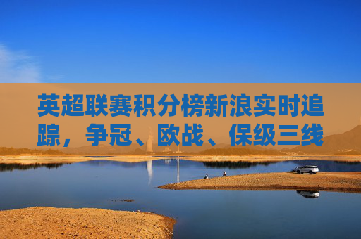 英超联赛积分榜新浪实时追踪,争冠、欧战、保级三线悬念迭起,英超积分榜新浪实时追踪,争冠欧战保级三线悬念迭起 英超联赛积分榜新浪实时追踪,争冠、欧战、保级三线悬念迭起,英超积分榜新浪实时追踪,争冠欧战保级三线悬念迭起