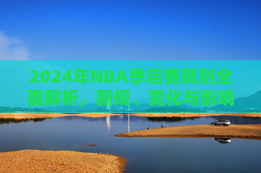 2024年NBA季后赛规则全面解析，新规、变化与影响，2024年NBA季后赛规则全面解析，新规、变化与影响