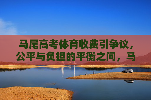 马尾高考体育收费引争议,公平与负担的平衡之问,马尾高考体育收费,公平与负担的平衡之问 马尾高考体育收费引争议,公平与负担的平衡之问,马尾高考体育收费,公平与负担的平衡之问