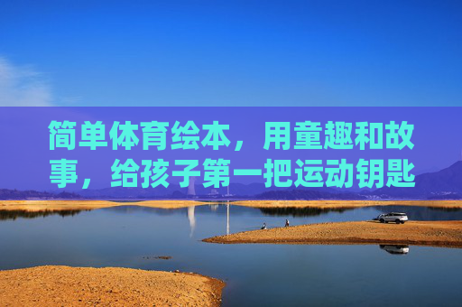 简单体育绘本,用童趣和故事,给孩子第一把运动钥匙,童趣体育绘本,给孩子第一把运动钥匙 简单体育绘本,用童趣和故事,给孩子第一把运动钥匙,童趣体育绘本,给孩子第一把运动钥匙