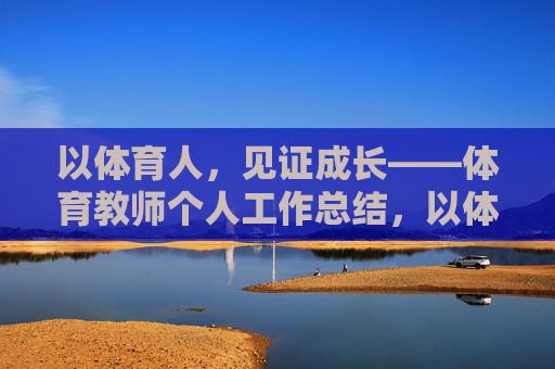 以体育人,见证成长——体育教师个人工作总结,以体育人,见证成长——体育教师个人工作总结 以体育人,见证成长——体育教师个人工作总结,以体育人,见证成长——体育教师个人工作总结