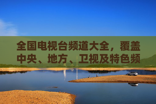 全国电视台频道大全,覆盖中央、地方、卫视及特色频道,尽览中国电视媒体版图,全国电视台频道大全,尽览中央地方卫视特色频道 全国电视台频道大全,覆盖中央、地方、卫视及特色频道,尽览中国电视媒体版图,全国电视台频道大全,尽览中央地方卫视特色频道