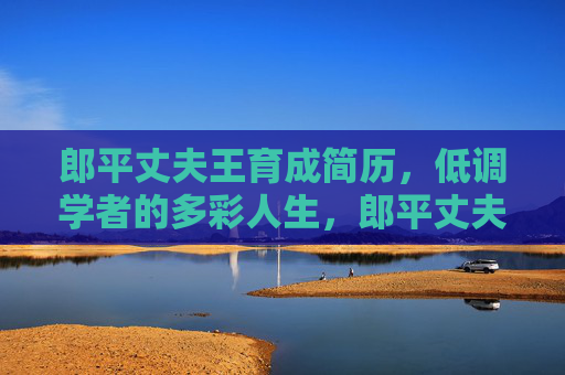郎平丈夫王育成简历,低调学者的多彩人生,郎平丈夫王育成,低调学者的多彩人生 郎平丈夫王育成简历,低调学者的多彩人生,郎平丈夫王育成,低调学者的多彩人生