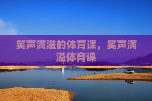 笑声满溢的体育课,笑声满溢体育课 笑声满溢的体育课,笑声满溢体育课