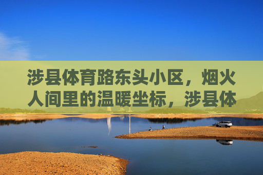 涉县体育路东头小区，烟火人间里的温暖坐标，涉县体育路东头小区，烟火人间的温暖坐标