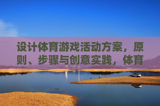 设计体育游戏活动方案,原则、步骤与创意实践,体育游戏活动方案设计,原则、步骤与创意实践 设计体育游戏活动方案,原则、步骤与创意实践,体育游戏活动方案设计,原则、步骤与创意实践