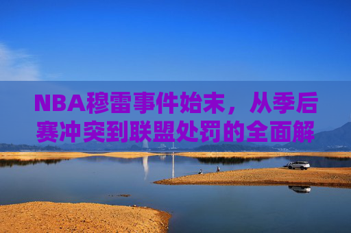 NBA穆雷事件始末，从季后赛冲突到联盟处罚的全面解析，NBA穆雷事件，从季后赛冲突到联盟处罚始末解析