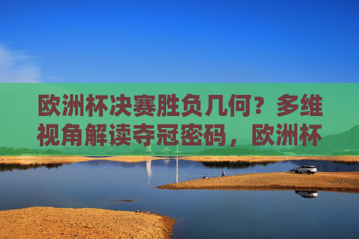 欧洲杯决赛胜负几何?多维视角解读夺冠密码,欧洲杯决赛胜负悬念,多维视角解码夺冠密码 欧洲杯决赛胜负几何?多维视角解读夺冠密码,欧洲杯决赛胜负悬念,多维视角解码夺冠密码