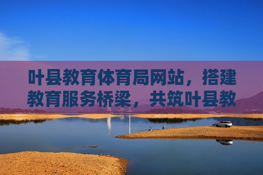 叶县教育体育局网站,搭建教育服务桥梁,共筑叶县教育发展新未来,叶县教育体育局网站,搭建教育服务桥梁 共筑叶县教育发展新未来 叶县教育体育局网站,搭建教育服务桥梁,共筑叶县教育发展新未来,叶县教育体育局网站,搭建教育服务桥梁 共筑叶县教育发展新未来