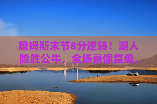 詹姆斯末节8分逆转!湖人险胜公牛,全场录像复盘,球星对飙与关键攻防,詹姆斯末节8分逆转!湖人险胜公牛,球星对飙与关键攻防复盘 詹姆斯末节8分逆转!湖人险胜公牛,全场录像复盘,球星对飙与关键攻防,詹姆斯末节8分逆转!湖人险胜公牛,球星对飙与关键攻防复盘