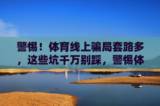 警惕!体育线上骗局套路多,这些坑千万别踩,警惕体育线上骗局,套路多,坑别踩 警惕!体育线上骗局套路多,这些坑千万别踩,警惕体育线上骗局,套路多,坑别踩