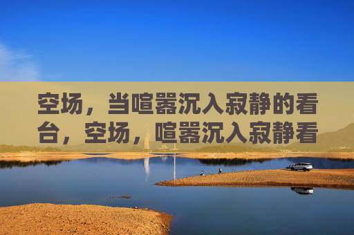 空场,当喧嚣沉入寂静的看台,空场,喧嚣沉入寂静看台 空场,当喧嚣沉入寂静的看台,空场,喧嚣沉入寂静看台