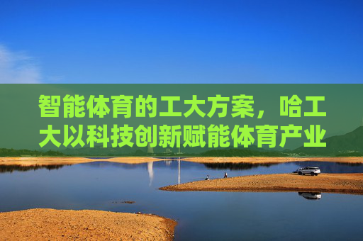 智能体育的工大方案,哈工大以科技创新赋能体育产业新生态,哈工大智能体育方案,科技创新赋能体育产业新生态 智能体育的工大方案,哈工大以科技创新赋能体育产业新生态,哈工大智能体育方案,科技创新赋能体育产业新生态