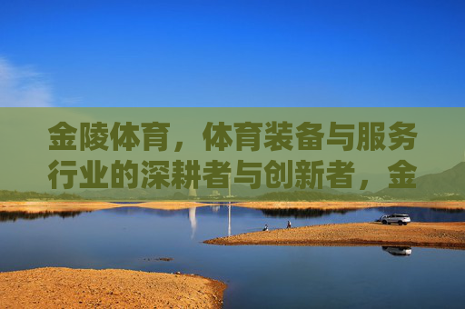 金陵体育,体育装备与服务行业的深耕者与创新者,金陵体育,体育装备与服务行业的深耕者与创新者 金陵体育,体育装备与服务行业的深耕者与创新者,金陵体育,体育装备与服务行业的深耕者与创新者