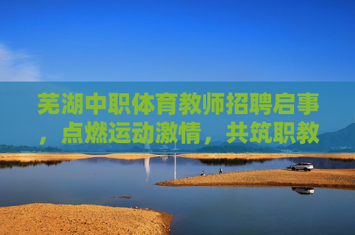 芜湖中职体育教师招聘启事,点燃运动激情,共筑职教未来,芜湖中职体育教师招聘,点燃运动激情,共筑职教未来 芜湖中职体育教师招聘启事,点燃运动激情,共筑职教未来,芜湖中职体育教师招聘,点燃运动激情,共筑职教未来