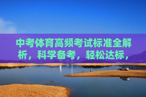 中考体育高频考试标准全解析,科学备考,轻松达标,中考体育高频考试标准全解析,科学备考轻松达标 中考体育高频考试标准全解析,科学备考,轻松达标,中考体育高频考试标准全解析,科学备考轻松达标