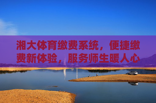 湘大体育缴费系统,便捷缴费新体验,服务师生暖人心,湘大体育缴费系统,便捷缴费暖师生 湘大体育缴费系统,便捷缴费新体验,服务师生暖人心,湘大体育缴费系统,便捷缴费暖师生