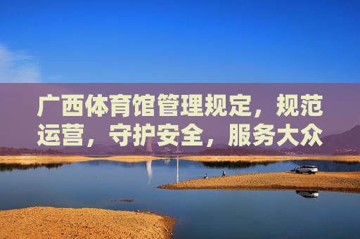 广西体育馆管理规定,规范运营,守护安全,服务大众,广西体育馆管理规定,规范运营 守护安全 服务大众 广西体育馆管理规定,规范运营,守护安全,服务大众,广西体育馆管理规定,规范运营 守护安全 服务大众
