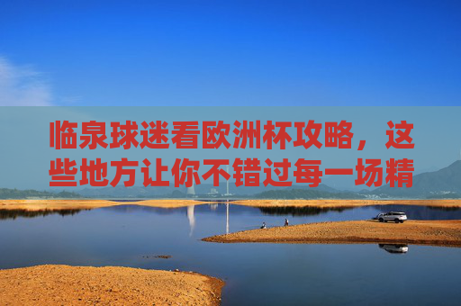 临泉球迷看欧洲杯攻略,这些地方让你不错过每一场精彩!临泉球迷欧洲杯攻略,不错过每一场精彩 临泉球迷看欧洲杯攻略,这些地方让你不错过每一场精彩!临泉球迷欧洲杯攻略,不错过每一场精彩