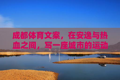 成都体育文案,在安逸与热血之间,写一座城市的运动诗行,蓉城运动诗行,安逸与热血的交响 成都体育文案,在安逸与热血之间,写一座城市的运动诗行,蓉城运动诗行,安逸与热血的交响