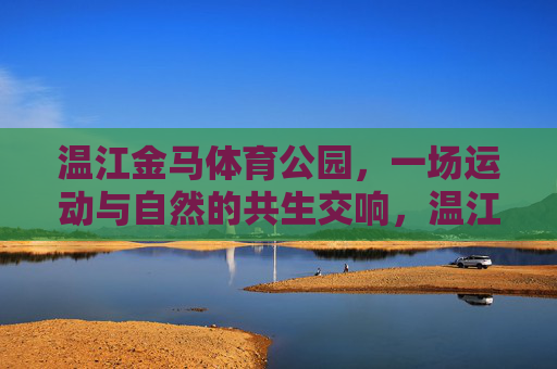 温江金马体育公园,一场运动与自然的共生交响,温江金马体育公园,运动与自然的共生交响 温江金马体育公园,一场运动与自然的共生交响,温江金马体育公园,运动与自然的共生交响