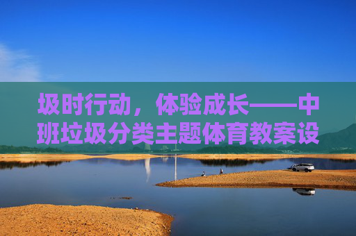 圾时行动，体验成长——中班垃圾分类主题体育教案设计，圾时行动，体悟成长——中班垃圾分类体育教案