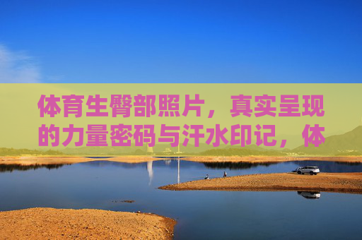 体育生臀部照片，真实呈现的力量密码与汗水印记，体育生臀部的力量密码与汗水印记