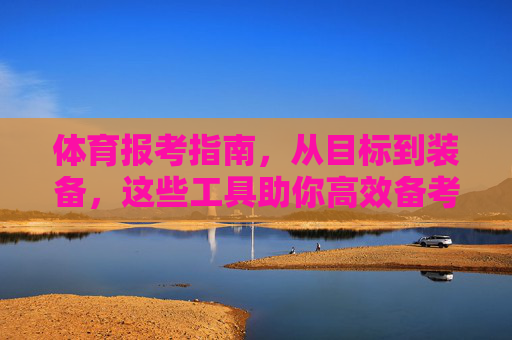 体育报考指南,从目标到装备,这些工具助你高效备考,体育备考工具全攻略,从目标到装备,助你高效备考 体育报考指南,从目标到装备,这些工具助你高效备考,体育备考工具全攻略,从目标到装备,助你高效备考