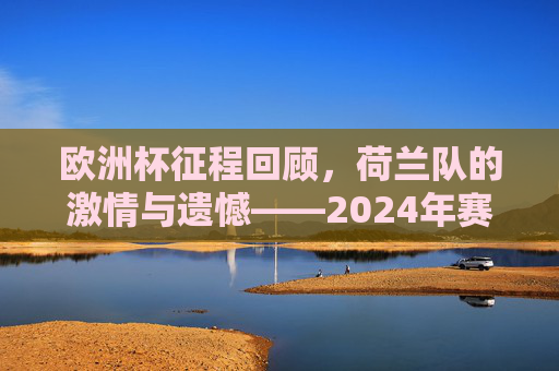欧洲杯征程回顾,荷兰队的激情与遗憾——2024年赛事结果全解析,荷兰队2024欧洲杯征程回顾,激情与遗憾并存的结果全解析 欧洲杯征程回顾,荷兰队的激情与遗憾——2024年赛事结果全解析,荷兰队2024欧洲杯征程回顾,激情与遗憾并存的结果全解析