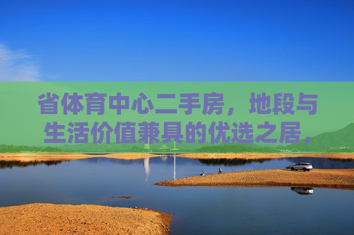 省体育中心二手房,地段与生活价值兼具的优选之居,省体育中心二手房,地段与生活价值兼具优选居 省体育中心二手房,地段与生活价值兼具的优选之居,省体育中心二手房,地段与生活价值兼具优选居