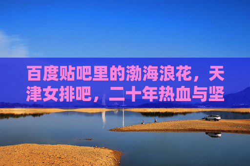 百度贴吧里的渤海浪花,天津女排吧,二十年热血与坚守的线上主场,渤海浪花,天津女排吧二十年热血坚守的线上主场 百度贴吧里的渤海浪花,天津女排吧,二十年热血与坚守的线上主场,渤海浪花,天津女排吧二十年热血坚守的线上主场
