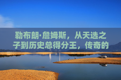 勒布朗·詹姆斯,从天选之子到历史总得分王,传奇的得分长跑,从天选之子到历史总得分王,詹姆斯的传奇得分长跑 勒布朗·詹姆斯,从天选之子到历史总得分王,传奇的得分长跑,从天选之子到历史总得分王,詹姆斯的传奇得分长跑