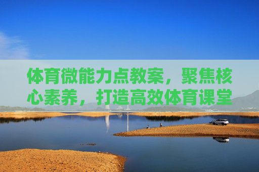 体育微能力点教案,聚焦核心素养,打造高效体育课堂,体育微能力点教案,聚焦核心素养,打造高效体育课堂 体育微能力点教案,聚焦核心素养,打造高效体育课堂,体育微能力点教案,聚焦核心素养,打造高效体育课堂