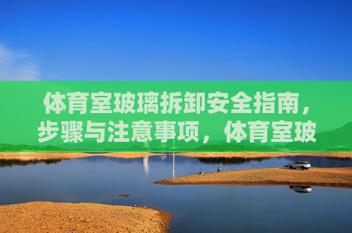 体育室玻璃拆卸安全指南，步骤与注意事项，体育室玻璃拆卸安全指南，步骤与注意事项