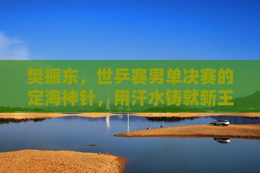 樊振东,世乒赛男单决赛的定海神针,用汗水铸就新王座,樊振东世乒赛男单决赛定海神针,汗水铸就新王座 樊振东,世乒赛男单决赛的定海神针,用汗水铸就新王座,樊振东世乒赛男单决赛定海神针,汗水铸就新王座