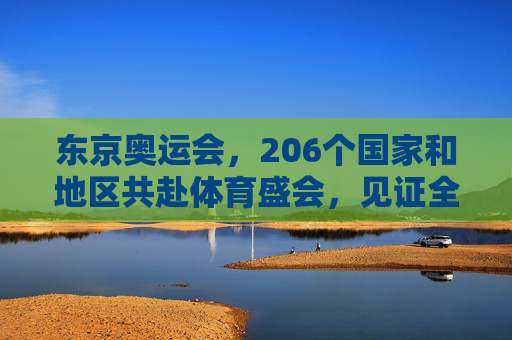 东京奥运会,206个国家和地区共赴体育盛会,见证全球团结与梦想,东京奥运会,206个国家和地区共赴盛会,见证全球团结与梦想 东京奥运会,206个国家和地区共赴体育盛会,见证全球团结与梦想,东京奥运会,206个国家和地区共赴盛会,见证全球团结与梦想