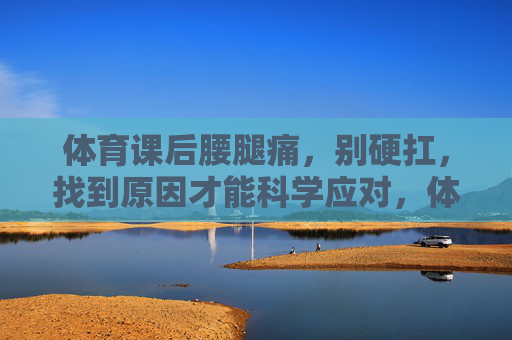 体育课后腰腿痛,别硬扛,找到原因才能科学应对,体育课后腰腿痛,别硬扛,找原因科学应对 体育课后腰腿痛,别硬扛,找到原因才能科学应对,体育课后腰腿痛,别硬扛,找原因科学应对