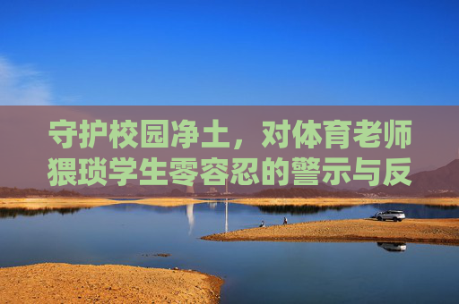 守护校园净土,对体育老师猥琐学生零容忍的警示与反思,体育老师猥亵学生零容忍,守护校园净土的警示与反思 守护校园净土,对体育老师猥琐学生零容忍的警示与反思,体育老师猥亵学生零容忍,守护校园净土的警示与反思