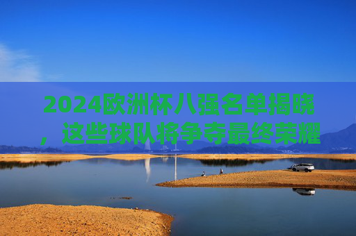 2024欧洲杯八强名单揭晓,这些球队将争夺最终荣耀,2024欧洲杯八强名单揭晓 争冠荣耀在望 2024欧洲杯八强名单揭晓,这些球队将争夺最终荣耀,2024欧洲杯八强名单揭晓 争冠荣耀在望