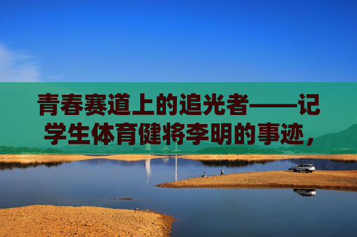 青春赛道上的追光者——记学生体育健将李明的事迹，李明，青春赛道上的体育追光者