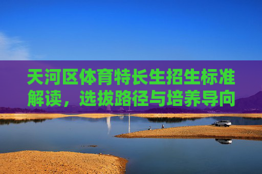 天河区体育特长生招生标准解读,选拔路径与培养导向,天河区体育特长生招生标准、选拔路径与培养导向解读 天河区体育特长生招生标准解读,选拔路径与培养导向,天河区体育特长生招生标准、选拔路径与培养导向解读