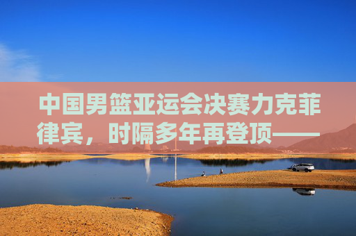 中国男篮亚运会决赛力克菲律宾,时隔多年再登顶——一场青春与传承的胜利,青春铸就传承,男篮亚运决赛力克菲律宾登顶 中国男篮亚运会决赛力克菲律宾,时隔多年再登顶——一场青春与传承的胜利,青春铸就传承,男篮亚运决赛力克菲律宾登顶