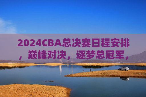 2024CBA总决赛日程安排,巅峰对决,逐梦总冠军,2024CBA总决赛日程,巅峰对决逐梦总冠军 2024CBA总决赛日程安排,巅峰对决,逐梦总冠军,2024CBA总决赛日程,巅峰对决逐梦总冠军