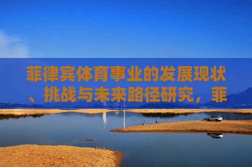 菲律宾体育事业的发展现状、挑战与未来路径研究,菲律宾体育事业的发展现状、挑战与未来路径研究 菲律宾体育事业的发展现状、挑战与未来路径研究,菲律宾体育事业的发展现状、挑战与未来路径研究
