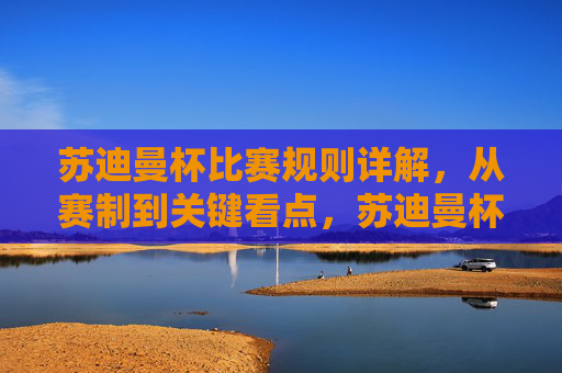 苏迪曼杯比赛规则详解,从赛制到关键看点,苏迪曼杯比赛规则详解,赛制与关键看点 苏迪曼杯比赛规则详解,从赛制到关键看点,苏迪曼杯比赛规则详解,赛制与关键看点