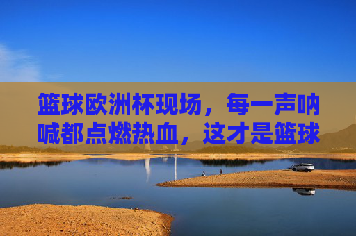 篮球欧洲杯现场,每一声呐喊都点燃热血,这才是篮球的魅力现场!篮球欧洲杯现场,呐喊点燃热血,这才是篮球魅力! 篮球欧洲杯现场,每一声呐喊都点燃热血,这才是篮球的魅力现场!篮球欧洲杯现场,呐喊点燃热血,这才是篮球魅力!