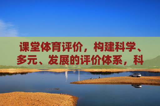 课堂体育评价,构建科学、多元、发展的评价体系,科学多元发展,课堂体育评价体系的构建 课堂体育评价,构建科学、多元、发展的评价体系,科学多元发展,课堂体育评价体系的构建