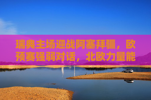 瑞典主场迎战阿塞拜疆,欧预赛强弱对话,北欧力量能否轻松破局?瑞典主场战阿塞拜疆,欧预赛强弱对话,北欧力量能否破局? 瑞典主场迎战阿塞拜疆,欧预赛强弱对话,北欧力量能否轻松破局?瑞典主场战阿塞拜疆,欧预赛强弱对话,北欧力量能否破局?