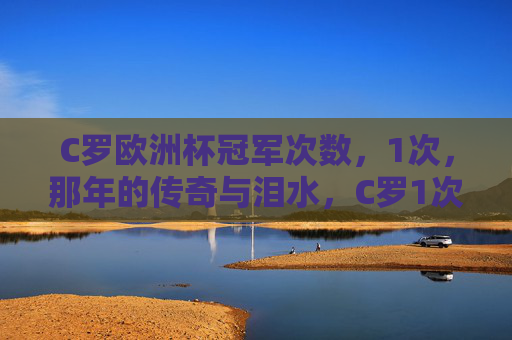 C罗欧洲杯冠军次数,1次,那年的传奇与泪水,C罗1次欧洲杯冠军,那年的传奇与泪水 C罗欧洲杯冠军次数,1次,那年的传奇与泪水,C罗1次欧洲杯冠军,那年的传奇与泪水